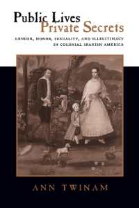 Public Lives, Private Secrets : Gender, Honor, Sexuality, and Illegitimacy in Colonial Spanish America