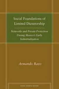 Social Foundations of Limited Dictatorship : Networks and Private Protection during Mexico's Early Industrialization (Social Science History)