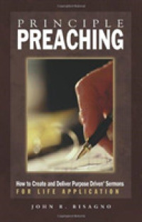 Principle Preaching : How to Create and Deliver Purpose-Driven Sermons for Life Application