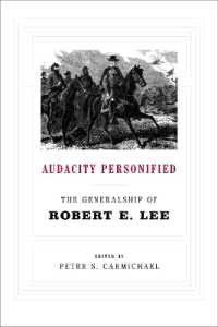 Audacity Personified : The Generalship of Robert E. Lee