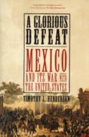 A Glorious Defeat : Mexico and Its War with the United States