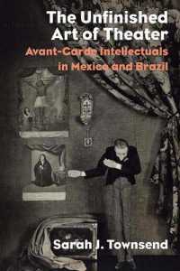 The Unfinished Art of Theater : Avant-Garde Intellectuals in Mexico and Brazil