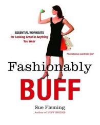 Fashionably Buff : Essential Workouts for Looking Great in Anything You Wear