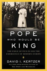The Pope Who Would Be King : The Exile of Pius IX and the Emergence of Modern Europe