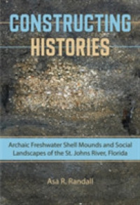 Constructing Histories : Archaic Freshwater Shell Mounds and Social Landscapes of the St. Johns River, Florida (Florida Museum of Natural History: Ripley P. Bullen Series)