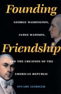 Founding Friendship : George Washington, James Madison, and the Creation of the American Republic