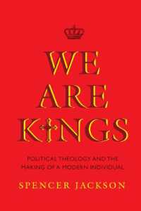 We Are Kings : Political Theology and the Making of a Modern Individual