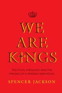 We Are Kings : Political Theology and the Making of a Modern Individual