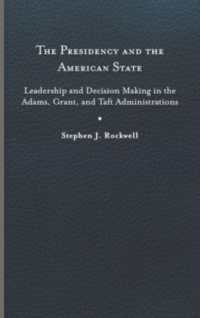 The Presidency and the American State : Leadership and Decision Making in the Adams, Grant, and Taft Administrations (Miller Center Studies on the Presidency)