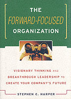 The Forward-Focused Organization : Visionary Thinking and Breathrough Leadership to Create Your Company's Future