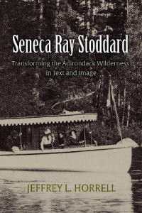 Seneca Ray Stoddard : Transforming the Adirondack Wilderness in Text and Image (New York State Series)