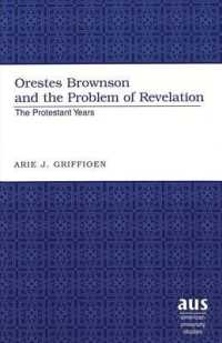 Orestes Brownson and the Problem of Revelation : The Protestant Years (American University Studies)