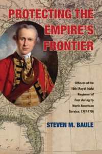 Protecting the Empire's Frontier : Officers of the 18th (Royal Irish) Regiment of Foot during Its North American Service, 1767-1776 (War and Society in North America)