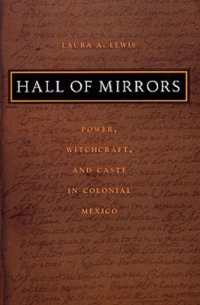 Hall of Mirrors : Power, Witchcraft, and Caste in Colonial Mexico (Latin America Otherwise)