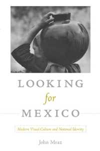 Looking for Mexico : Modern Visual Culture and National Identity