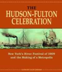 The Hudson-Fulton Celebration : New York's River Festival of 1909 and the Making of a Metropolis