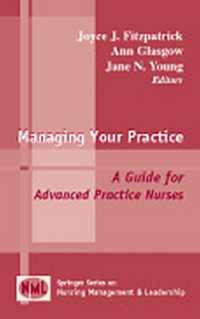 Managing Your Practice : A Guide for Advanced Practice Nurses (Springer Series on Nursing Management and Leadership)