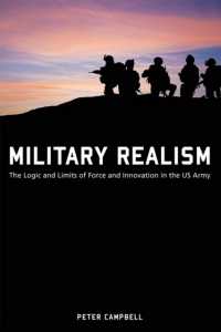 Military Realism : The Logic and Limits of Force and Innovation in the U.S. Army (American Military Experience)