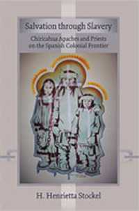 Salvation through Slavery : Chiricahua Apaches and Priests on the Spanish Colonial Frontier