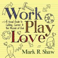 Work, Play, Love : A Visual Guide to Calling, Career & the Mission of God
