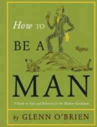 How to Be a Man : A Guide to Style and Behavior for the Modern Gentleman