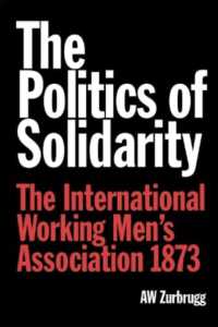 The Politics of Solidarity : The International Working Men's Association 1873
