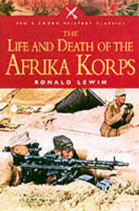 The Life and Death of the Afrika Korps : A Biography (Pen & Sword Military Classics)