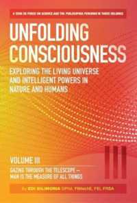 Unfolding Consciousness : Vol III: Gazing through the Telescope - Man is the Measure of All Things : Gazing through the Telescope - Man is the Measure of All Things (Exploring the Living Universe and Intelligent Powers in Nature and Humans)