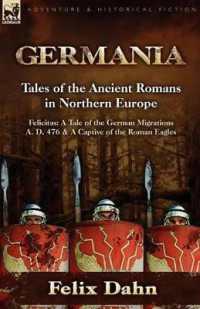 Germania : Tales of the Ancient Romans in Northern Europe-Felicitas: A Tale of the German Migrations A. D. 476 & a Captive of the