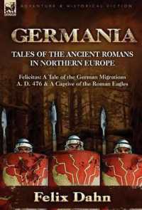 Germania : Tales of the Ancient Romans in Northern Europe-Felicitas: A Tale of the German Migrations A. D. 476 & a Captive of the