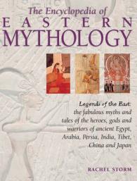 The Encyclopedia of Eastern Mythology : Legends of the East: the Fabulous Myths and Tales of the Heroes, Gods and Warriors of Ancient Egypt, Arabia, Persia, India, Tibet, China and Japan