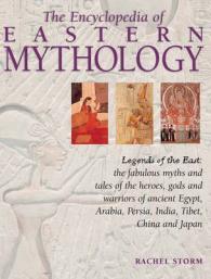 The Encyclopedia of Eastern Mythology : Legends of the East: The Fabulous Myths and Tales of the Heroes, Gods and Warriors of Ancient Egypt, Arabia, Persia, India, Tibet, China and Japan