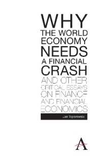 Why the World Economy Needs a Financial Crash and Other Critical Essays on Finance and Financial Economics (Anthem Finance)