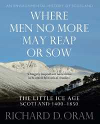 Where Men No More May Reap or Sow : The Little Ice Age: Scotland 1400-1850 (An Environmental History of Scotland)