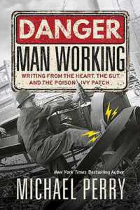 Danger, Man Working : Writing from the Heart, the Gut, and the Poison Ivy Patch