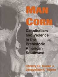 Man Corn : Cannibalism and Violence in the Prehistoric American Southwest