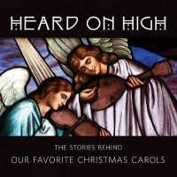 Heard on High : The Stories Behind Our Favorite Christmas Carols