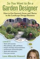 So You Want to Be a Garden Designer : How to Get Started, Grow, and Thrive in the Landscape Design Business