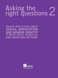 Asking the Right Questions 2 : Talking with Clients about Sexual Orientation and Gender Identity in Mental Health, Counselling and Addiction Settings （Revised）