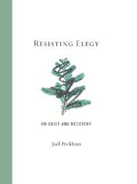 Resisting Elegy : On Grief and Recovery