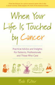 When Your Life Is Touched by Cancer: Practical Advice and Insights for Patients, Professionals and Those Who Care