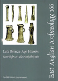 EAA 166: Late Bronze Age Hoards: New Light on Old Norfolk Finds (East Anglian Archaeology Monograph)