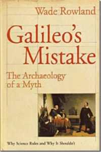 Galileo's Mistake : The Archaeology of a Myth: Why Science Rules and Why It Shouldn't