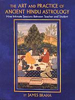 The Art and Practice of Ancient Hindu Astrology : Nine Intimate Sessions between Teacher and Student