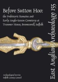 Before Sutton Hoo : The Prehistoric Remains and Early Anglo-Saxon Cemetery at Tranmer House, Bromeswell, Suffolk (East Anglian Archaeology)