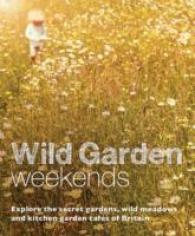 Wild Garden Weekends : Explore the Secret Gardens, Wild Meadows and Kitchen Garden Cafes of Britain