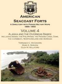 American Seacoast Forts a Directory : Volume 4 Alaska and the Overseas Bases: A Directory with Period Maps 1890-1950. Volume 4 Alaska and the Overseas Bases