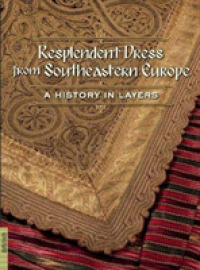 Resplendent Dress from Southeastern Europe : A History in Layers (Resplendent Dress from Southeastern Europe)