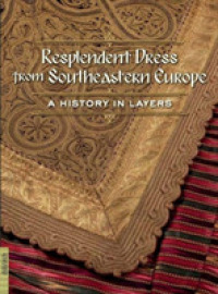 Resplendent Dress from Southeastern Europe : A History in Layers (Resplendent Dress from Southeastern Europe)