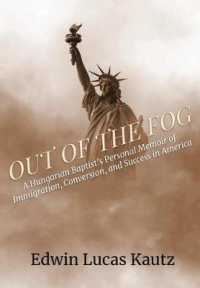 Out of the Fog: A Hungarian Baptist's Personal Memoir of Immigration, Conversion, and Success in America